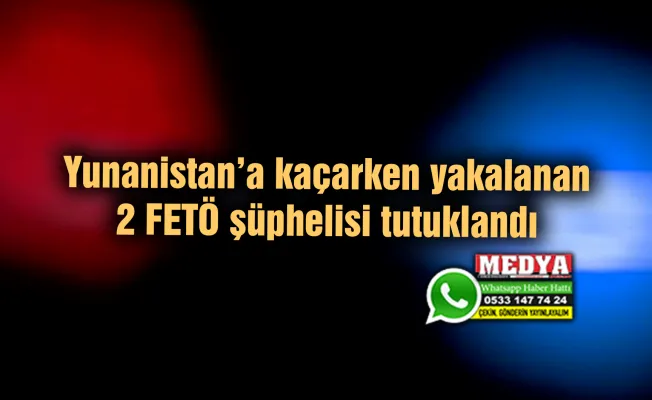 Yunanistan’a kaçarken yakalanan 2 FETÖ şüphelisi tutuklandı