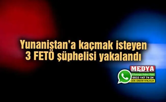 Yunanistan’a kaçmak isteyen 3 FETÖ şüphelisi yakalandı